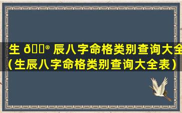 生 💮 辰八字命格类别查询大全（生辰八字命格类别查询大全表）